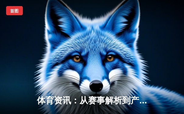 体育资讯：从赛事解析到产业变革的深度观察