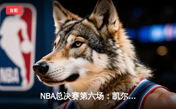 NBA总决赛第六场：凯尔特人末节逆转捧杯，塔图姆荣膺FMVP