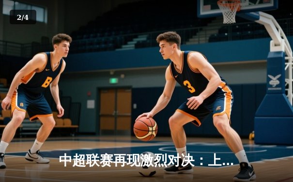 中超联赛再现激烈对决：上海海港3-2险胜山东泰山，武磊梅开二度成关键先生 - 2