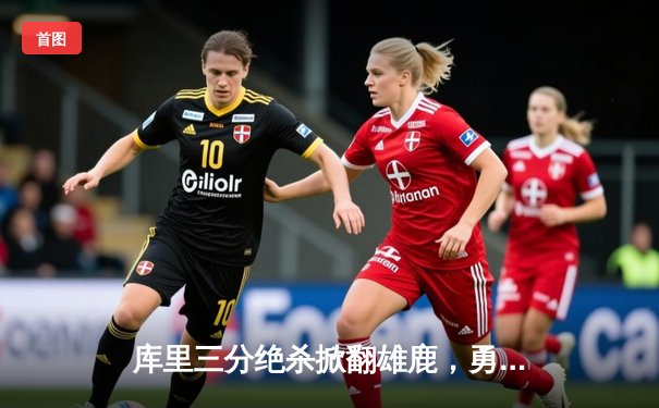 库里三分绝杀掀翻雄鹿，勇士加时逆转夺四连胜