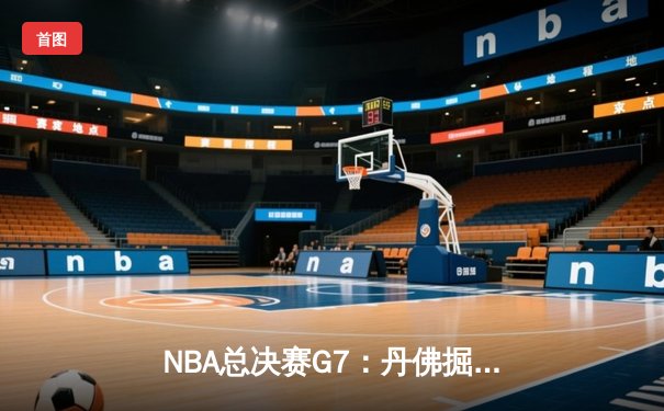 NBA总决赛G7：丹佛掘金逆转绝杀，约基奇三双封神问鼎总冠军