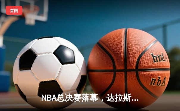 NBA总决赛落幕，达拉斯独行侠4-2击败波士顿凯尔特人夺冠
