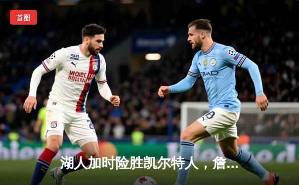 湖人加时险胜凯尔特人，詹姆斯关键封盖锁定胜局