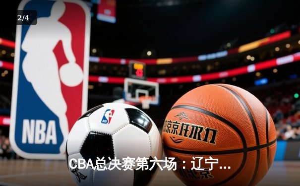 CBA总决赛第六场：辽宁本钢逆转夺冠，郭艾伦荣膺FMVP - 2