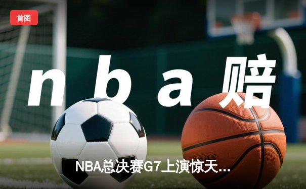 NBA总决赛G7上演惊天逆转 雄鹿加时险胜太阳夺得队史第二冠