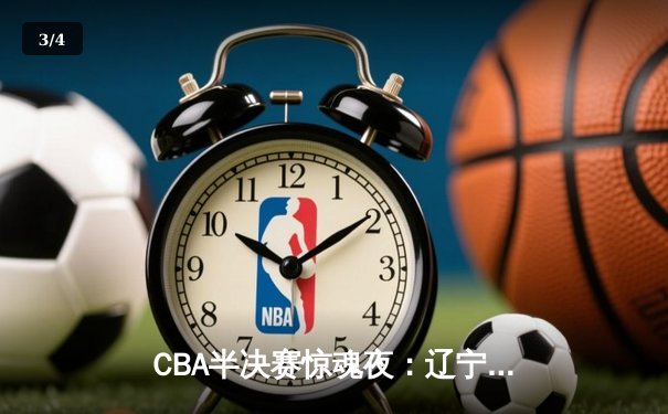 CBA半决赛惊魂夜：辽宁本钢加时逆转广东宏远，赵继伟35分创季后赛新高 - 3