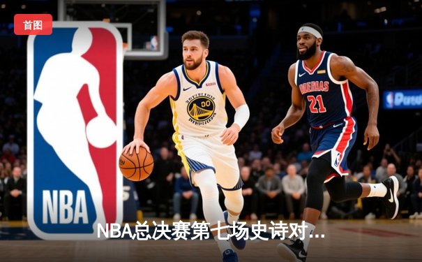 NBA总决赛第七场史诗对决：凯尔特人加时险胜勇士夺第18冠