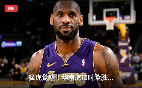 猛虎觉醒！华南虎加时险胜东北虎，CBA虎年德比上演史诗级对决