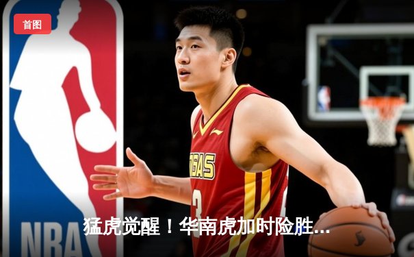 猛虎觉醒！华南虎加时险胜东北虎，CBA虎年德比上演史诗级对决