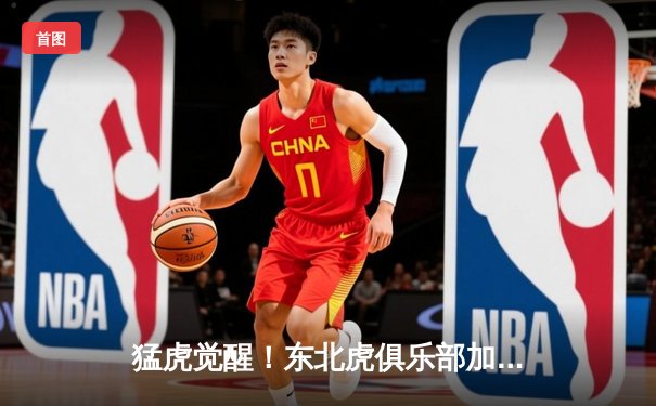 猛虎觉醒！东北虎俱乐部加时赛惊险逆转华南金雕，张镇麟狂砍42分创生涯新高