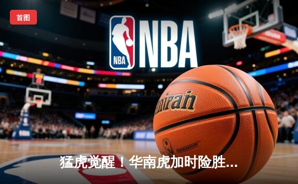 猛虎觉醒！华南虎加时险胜东北虎，CBA虎年德比上演史诗级对决