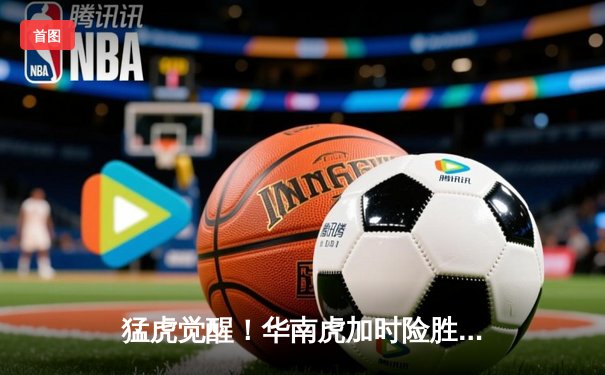 猛虎觉醒！华南虎加时险胜东北虎，CBA虎年德比上演史诗级对决