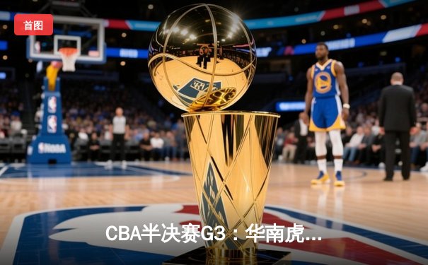 CBA半决赛G3：华南虎加时逆转东北虎，赵睿关键三分锁定胜局