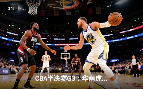 CBA半决赛G3：华南虎加时逆转东北虎，赵睿关键三分锁定胜局 - 2