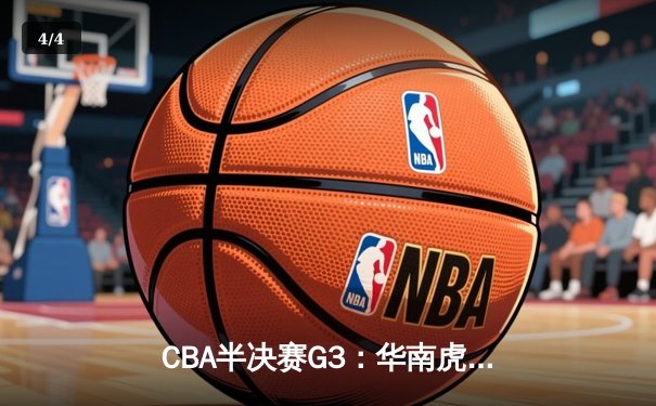CBA半决赛G3：华南虎加时逆转东北虎，赵睿关键三分锁定胜局 - 4